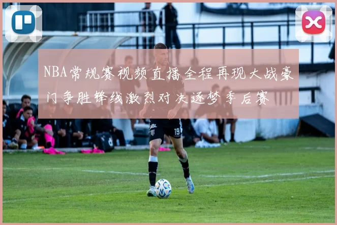 NBA常规赛视频直播全程再现大战豪门争胜锋线激烈对决逐梦季后赛