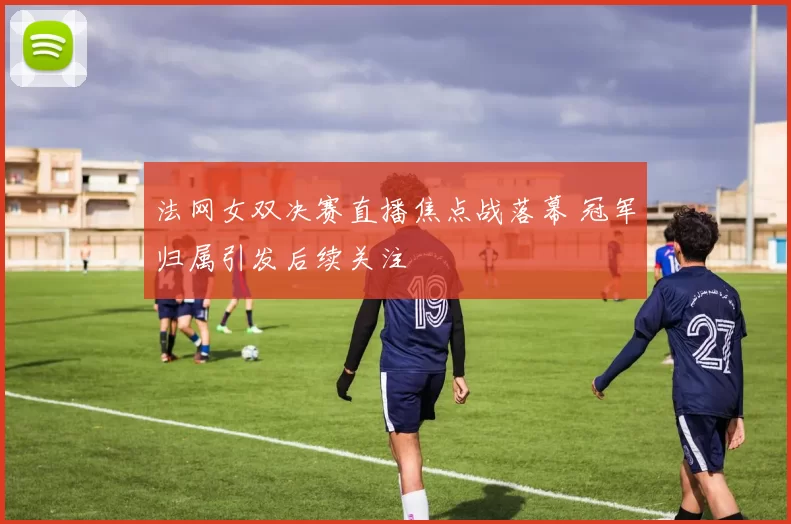 法网女双决赛直播焦点战落幕 冠军归属引发后续关注