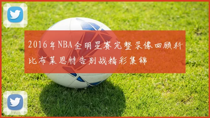 2016年NBA全明星赛完整录像回顾科比布莱恩特告别战精彩集锦