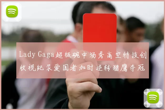Lady Gaga超级碗中场秀高空特技创收视纪录爱国者加时逆转猎鹰夺冠