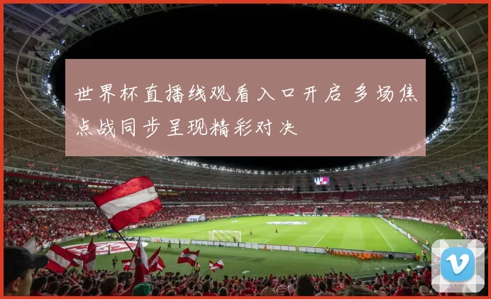 世界杯直播线观看入口开启 多场焦点战同步呈现精彩对决