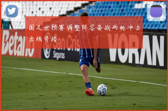 国足世预赛调整阵容备战两轮冲击出线资格