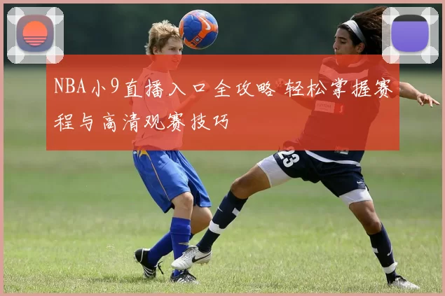 NBA小9直播入口全攻略 轻松掌握赛程与高清观赛技巧