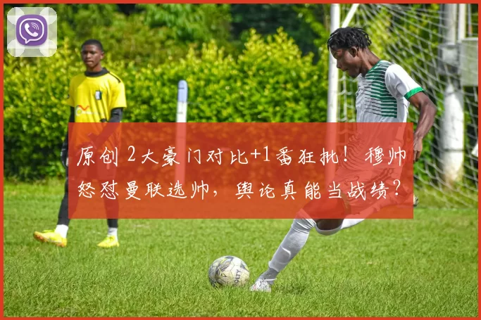 原创 2大豪门对比+1番狂批！穆帅怒怼曼联选帅，舆论真能当战绩？