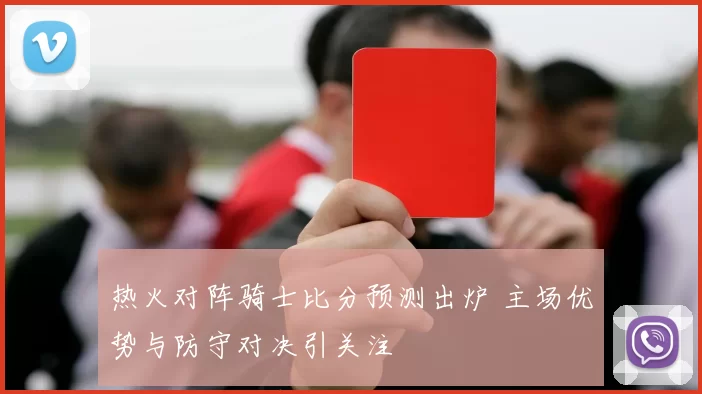 热火对阵骑士比分预测出炉 主场优势与防守对决引关注