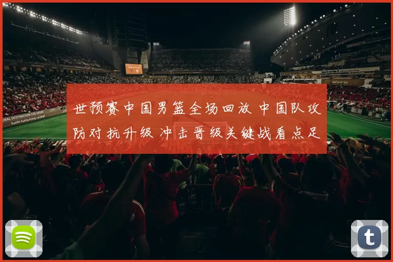 世预赛中国男篮全场回放 中国队攻防对抗升级 冲击晋级关键战看点足