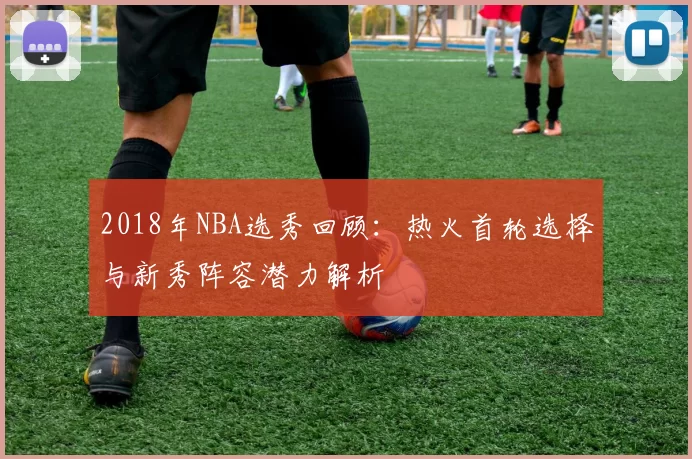 2018年NBA选秀回顾：热火首轮选择与新秀阵容潜力解析