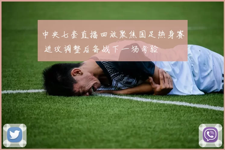 中央七套直播回放聚焦国足热身赛 进攻调整后备战下一场考验