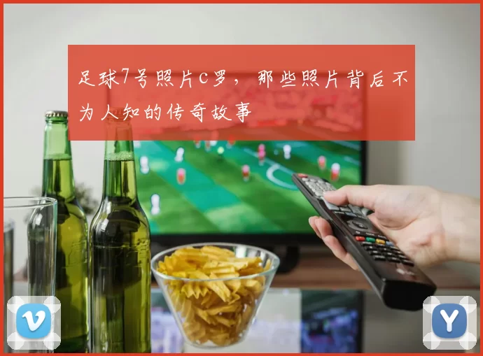 足球7号照片c罗，那些照片背后不为人知的传奇故事