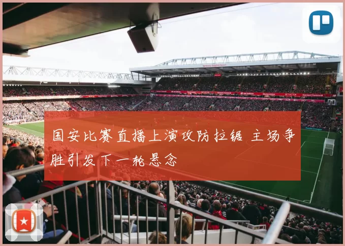国安比赛直播上演攻防拉锯 主场争胜引发下一轮悬念
