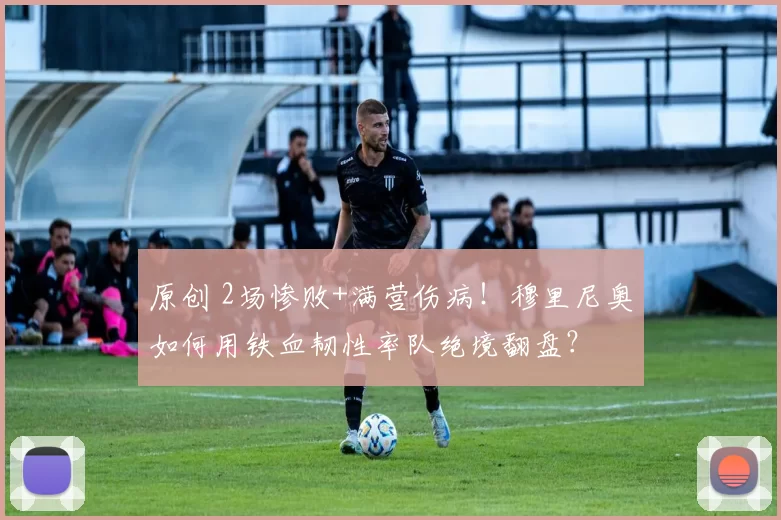 原创 2场惨败+满营伤病！穆里尼奥如何用铁血韧性率队绝境翻盘？