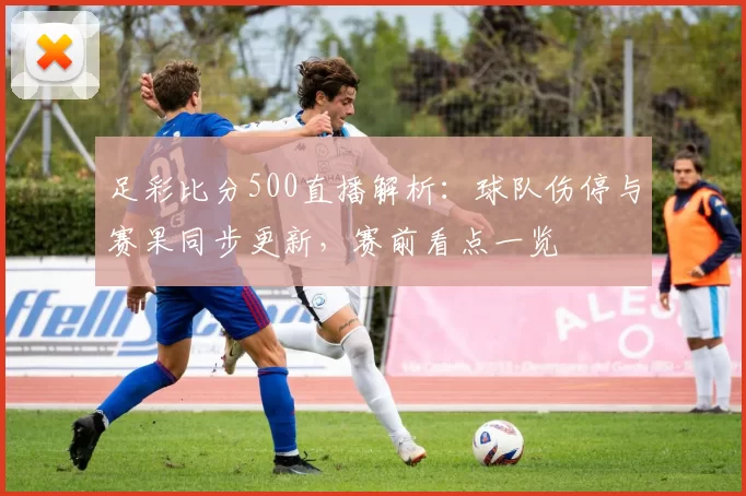 足彩比分500直播解析：球队伤停与赛果同步更新，赛前看点一览