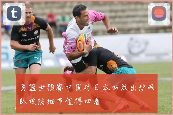 男篮世预赛中国对日本回放出炉两队攻防细节值得回看