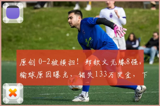 原创 0-2被横扫！郑钦文无缘8强，输球原因曝光，错失133万奖金，下一站时间确定