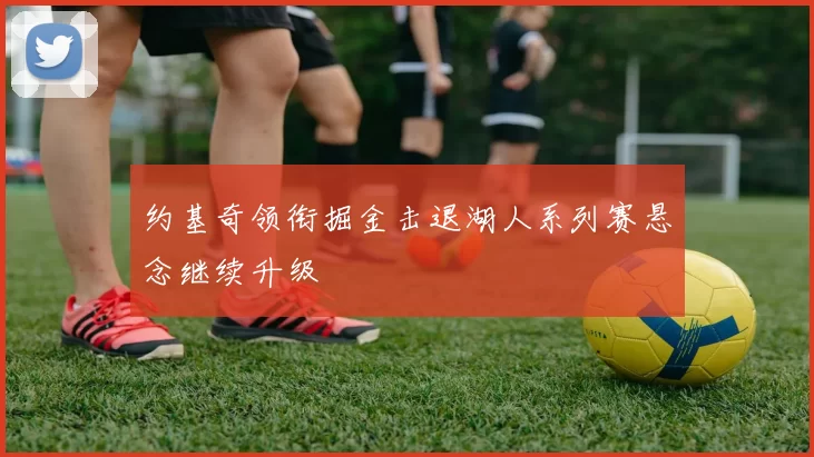 约基奇领衔掘金击退湖人系列赛悬念继续升级