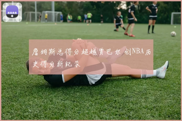 詹姆斯总得分超越贾巴尔 创NBA历史得分新纪录