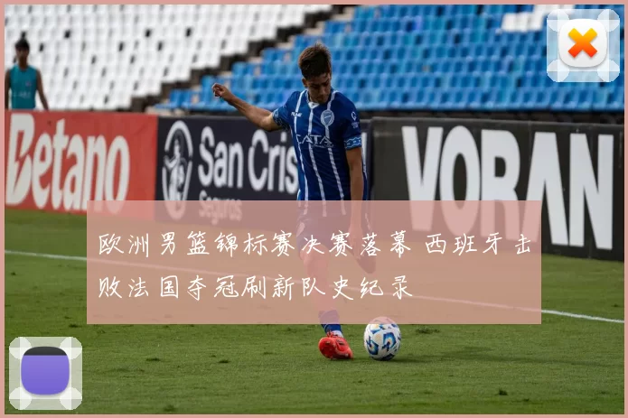 欧洲男篮锦标赛决赛落幕 西班牙击败法国夺冠刷新队史纪录
