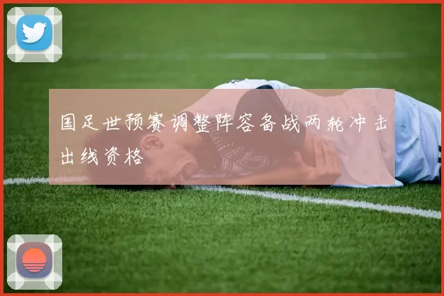 国足世预赛调整阵容备战两轮冲击出线资格