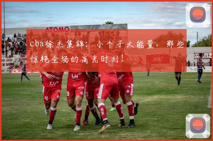 cba徐杰集锦:小个子大能量,那些惊艳全场的高光时刻!