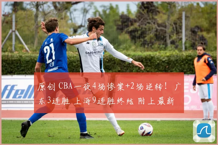原创 CBA一夜4场惨案+2场逆转!广东3连胜 上海9连胜终结 附上最新排名