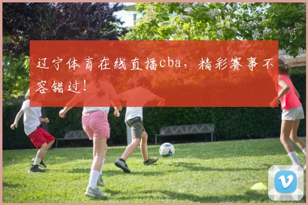 辽宁体育在线直播cba,精彩赛事不容错过!
