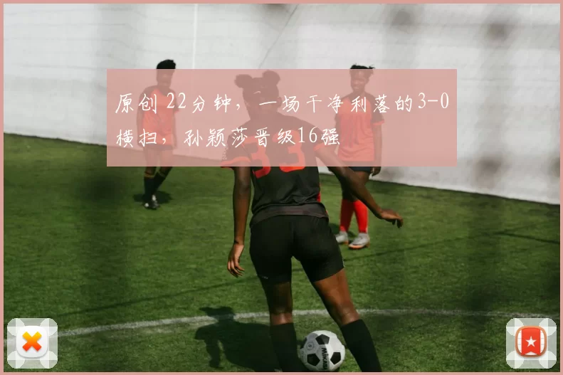 原创 22分钟，一场干净利落的3-0横扫，孙颖莎晋级16强