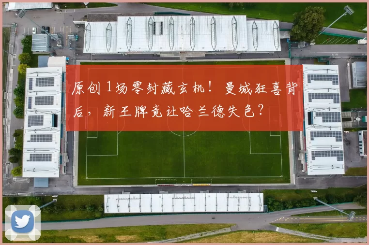 原创 1场零封藏玄机！曼城狂喜背后，新王牌竟让哈兰德失色？