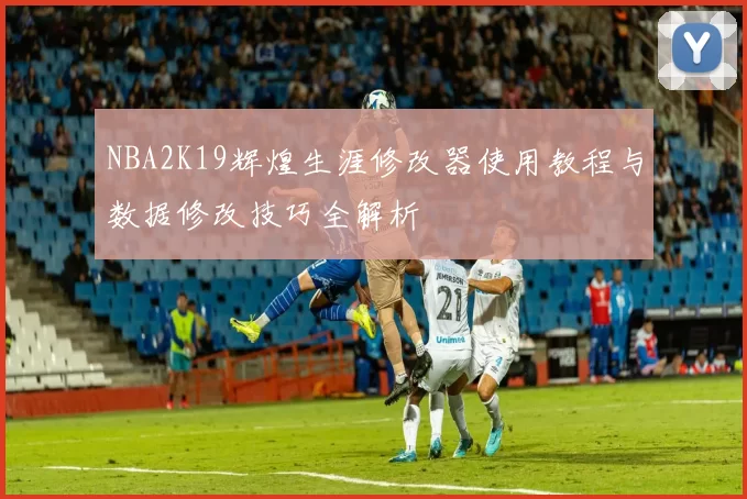 NBA2K19辉煌生涯修改器使用教程与数据修改技巧全解析