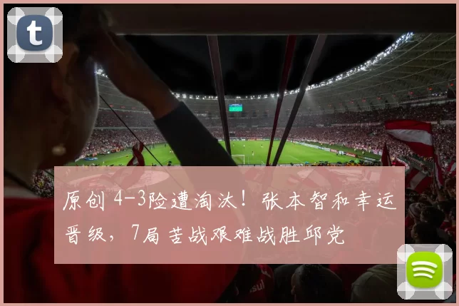 原创 4-3险遭淘汰！张本智和幸运晋级，7局苦战艰难战胜邱党