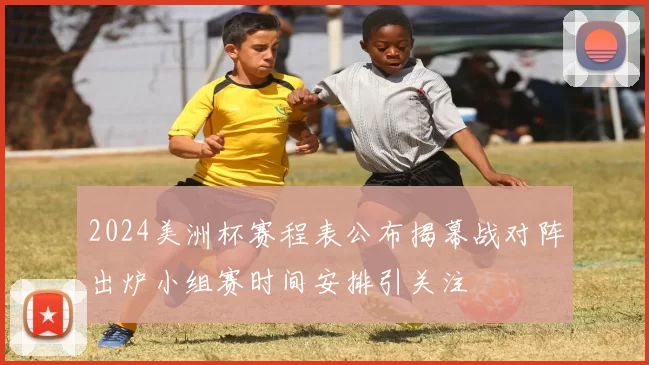 2024美洲杯赛程表公布揭幕战对阵出炉小组赛时间安排引关注