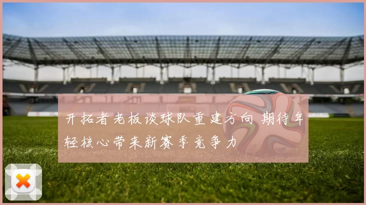 开拓者老板谈球队重建方向 期待年轻核心带来新赛季竞争力