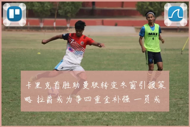 卡里克首胜助曼联转变冬窗引援策略 拉爵或为争四重金补强 一员或将被出售_欧冠_罗马_曼城