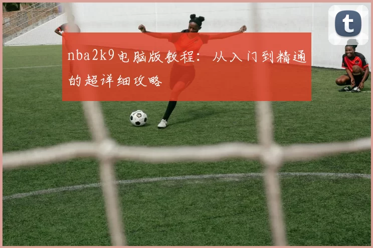 nba2k9电脑版教程:从入门到精通的超详细攻略