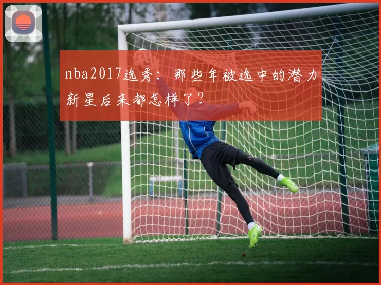 nba2017选秀：那些年被选中的潜力新星后来都怎样了？