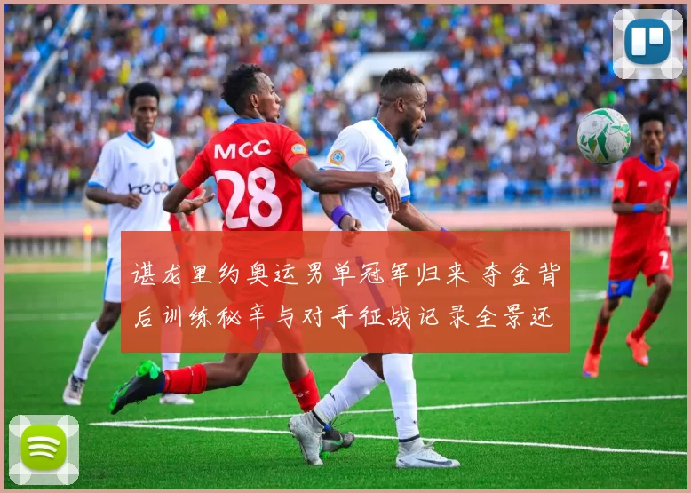 谌龙里约奥运男单冠军归来 夺金背后训练秘辛与对手征战记录全景还原