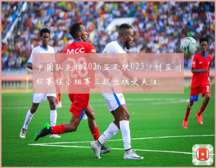 中国队亮相2026亚足联U23沙特亚洲杯赛程小组赛三战出线受关注