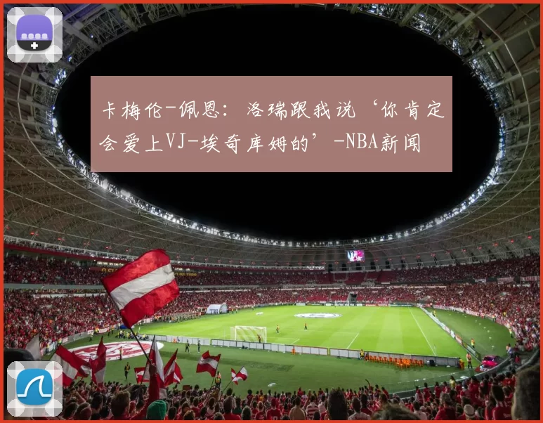 卡梅伦-佩恩：洛瑞跟我说‘你肯定会爱上VJ-埃奇库姆的’-NBA新闻