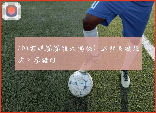 cba常规赛赛程大揭秘！这些关键场次不容错过