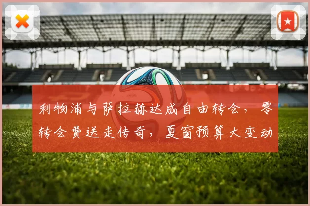 利物浦与萨拉赫达成自由转会，零转会费送走传奇，夏窗预算大变动