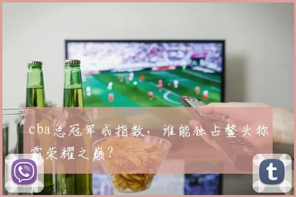 cba总冠军戒指数,谁能独占鳌头称霸荣耀之巅?