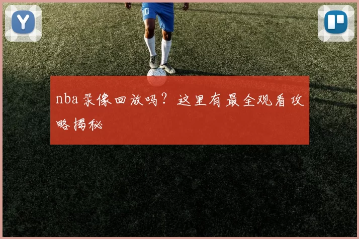 nba录像回放吗？这里有最全观看攻略揭秘