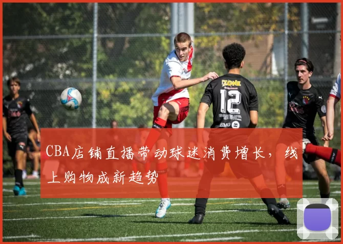 CBA店铺直播带动球迷消费增长,线上购物成新趋势