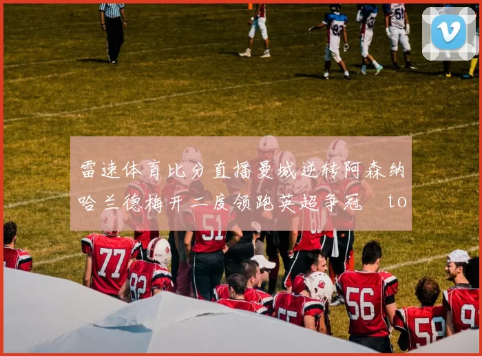 雷速体育比分直播曼城逆转阿森纳哈兰德梅开二度领跑英超争冠token缺失