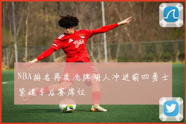 NBA排名再度洗牌湖人冲进前四勇士紧追季后赛席位