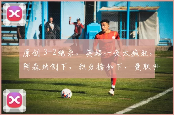 原创 3-2绝杀，英超一夜太疯狂，阿森纳倒下，积分榜如下，曼联升第4