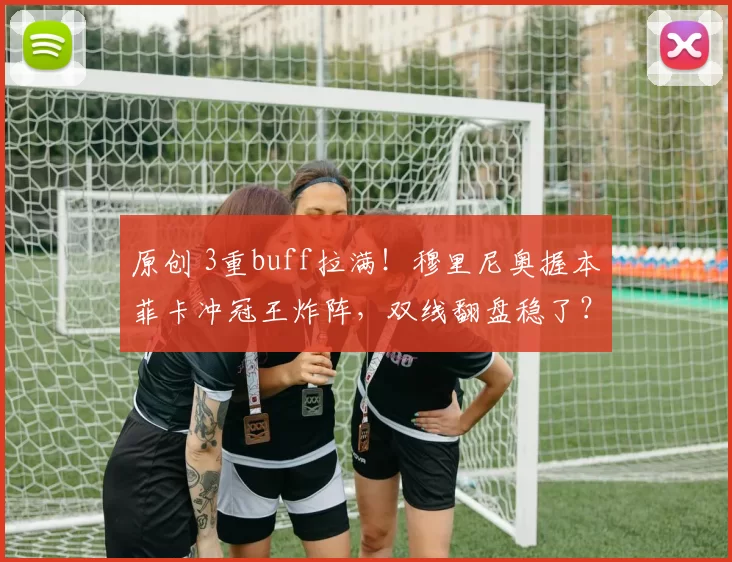 原创 3重buff拉满！穆里尼奥握本菲卡冲冠王炸阵，双线翻盘稳了？