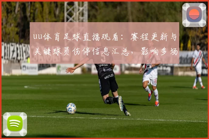 uu体育足球直播观看：赛程更新与关键球员伤停信息汇总，影响多场对阵排兵布阵