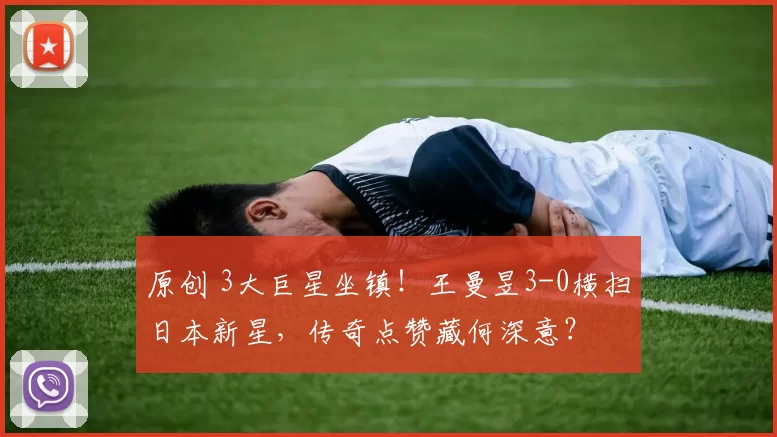 原创 3大巨星坐镇！王曼昱3-0横扫日本新星，传奇点赞藏何深意？