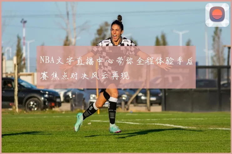 NBA文字直播中心带你全程体验季后赛焦点对决风云再现