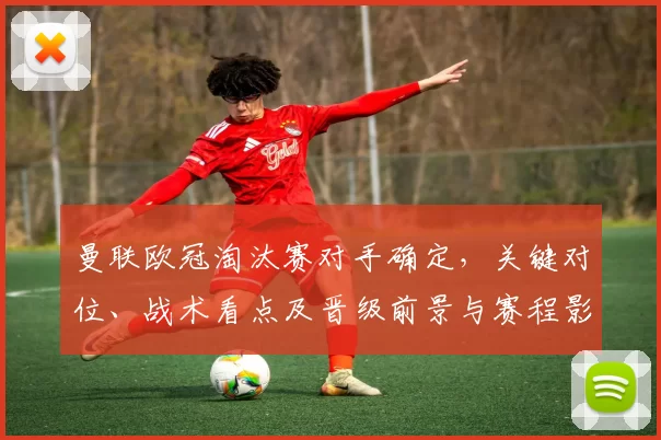 曼联欧冠淘汰赛对手确定，关键对位、战术看点及晋级前景与赛程影响